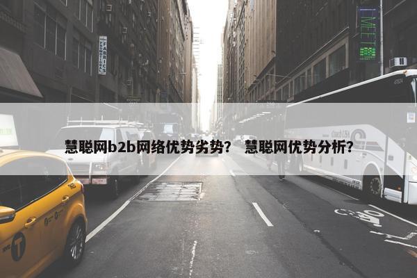 慧聪网b2b网络优势劣势？ 慧聪网优势分析？