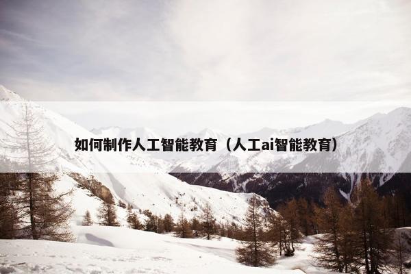 如何制作人工智能教育（人工ai智能教育）
