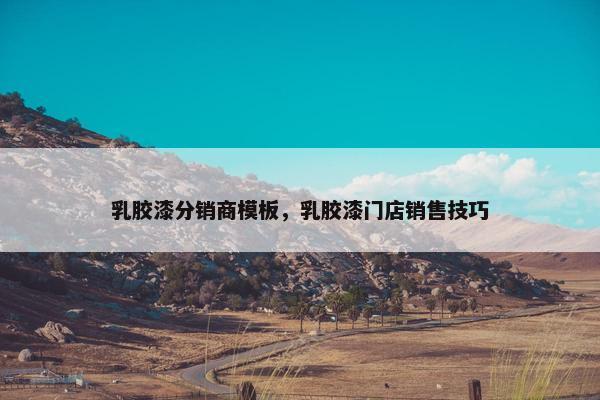 乳胶漆分销商模板，乳胶漆门店销售技巧