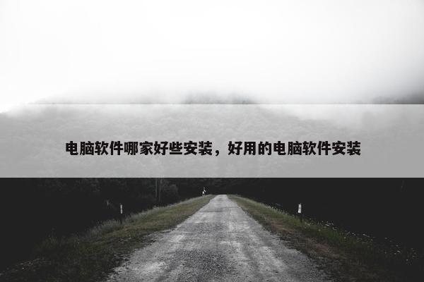 电脑软件哪家好些安装，好用的电脑软件安装