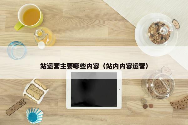 站运营主要哪些内容（站内内容运营）