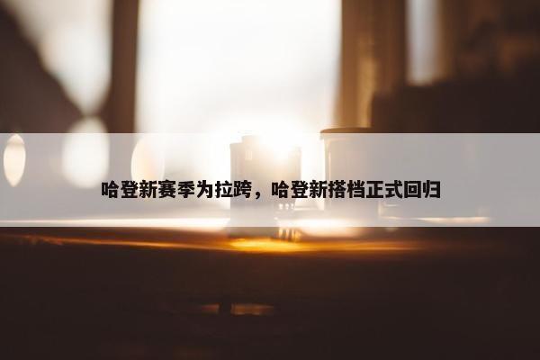 哈登新赛季为拉跨，哈登新搭档正式回归