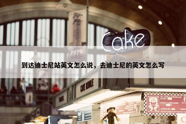 到达迪士尼站英文怎么说，去迪士尼的英文怎么写