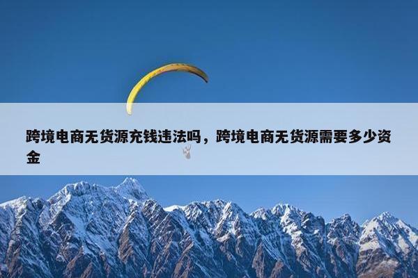 跨境电商无货源充钱违法吗，跨境电商无货源需要多少资金
