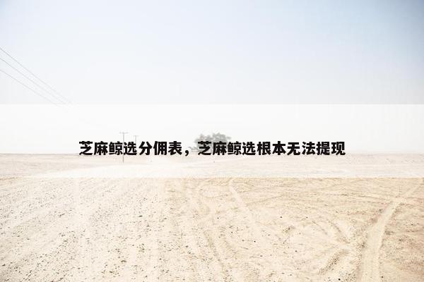 芝麻鲸选分佣表，芝麻鲸选根本无法提现