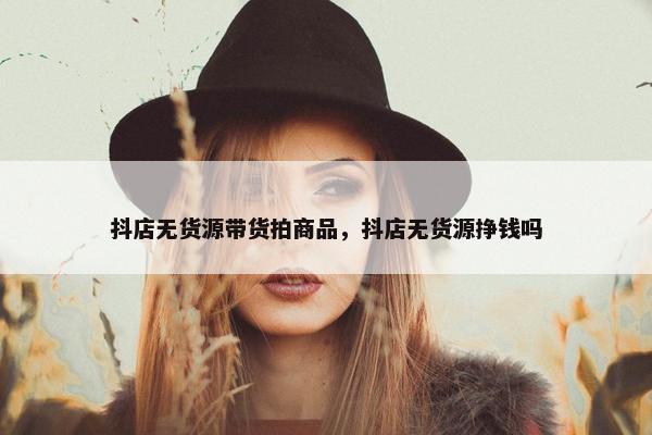 抖店无货源带货拍商品，抖店无货源挣钱吗
