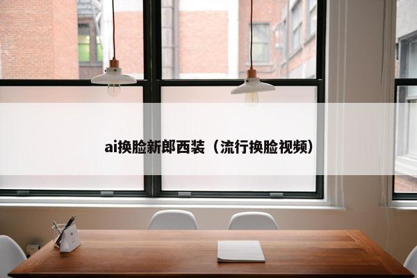 ai换脸新郎西装（流行换脸视频）