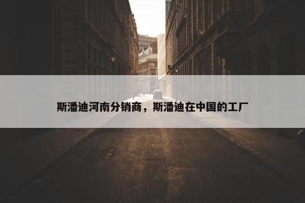 斯潘迪河南分销商，斯潘迪在中国的工厂