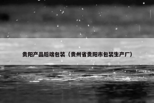 贵阳产品后端包装（贵州省贵阳市包装生产厂）