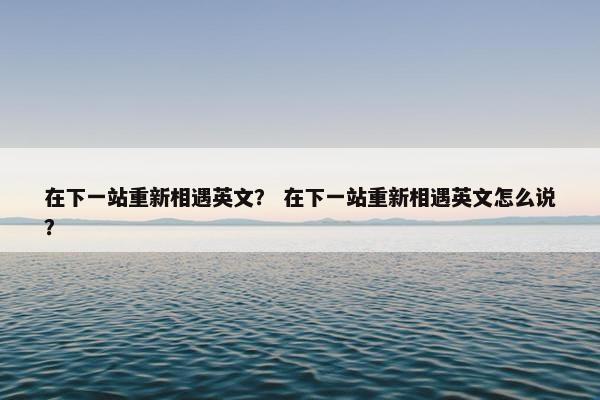 在下一站重新相遇英文？ 在下一站重新相遇英文怎么说？