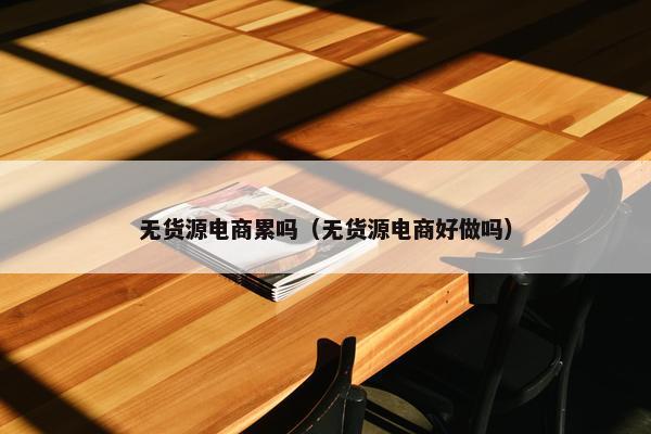 无货源电商累吗（无货源电商好做吗）