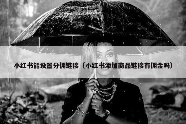 小红书能设置分佣链接（小红书添加商品链接有佣金吗）