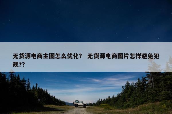 无货源电商主图怎么优化？ 无货源电商图片怎样避免犯规?？