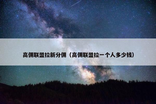 高佣联盟拉新分佣（高佣联盟拉一个人多少钱）