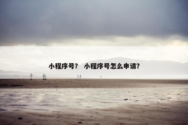 小程序号？ 小程序号怎么申请？