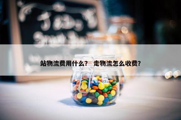 站物流费用什么？ 走物流怎么收费？