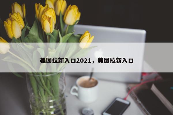美团拉新入口2021，美团拉新入口