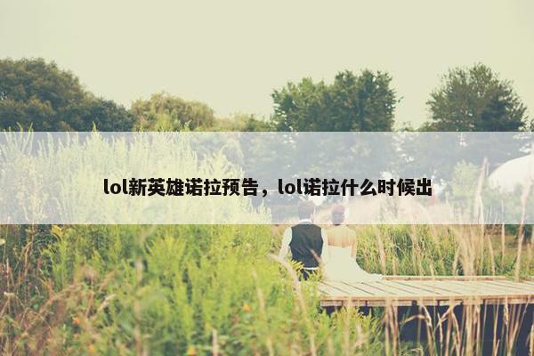 lol新英雄诺拉预告，lol诺拉什么时候出