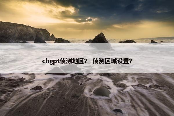 chgpt侦测地区？ 侦测区域设置？