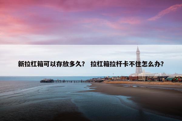 新拉杠箱可以存放多久？ 拉杠箱拉杆卡不住怎么办？