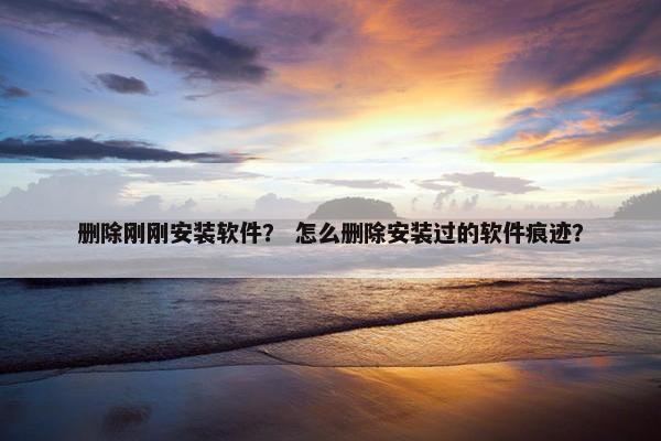 删除刚刚安装软件？ 怎么删除安装过的软件痕迹？