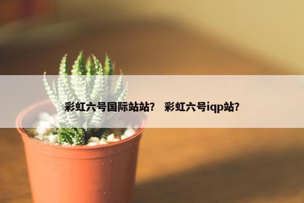 彩虹六号国际站站？ 彩虹六号iqp站？