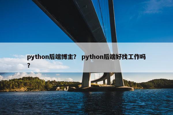 python后端博主？ python后端好找工作吗？