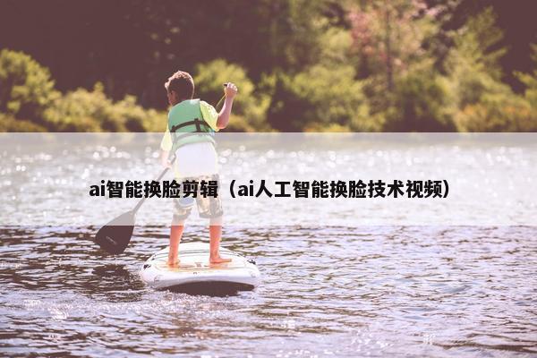 ai智能换脸剪辑（ai人工智能换脸技术视频）