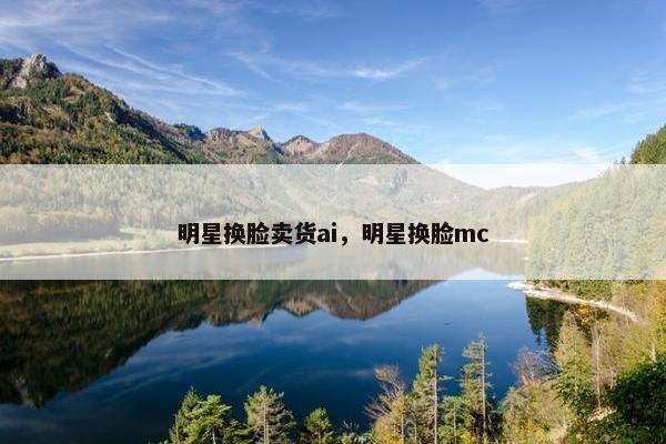 明星换脸卖货ai，明星换脸mc