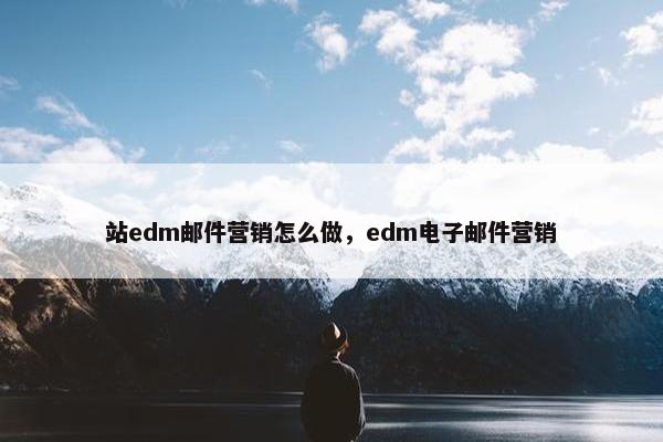 站edm邮件营销怎么做，edm电子邮件营销