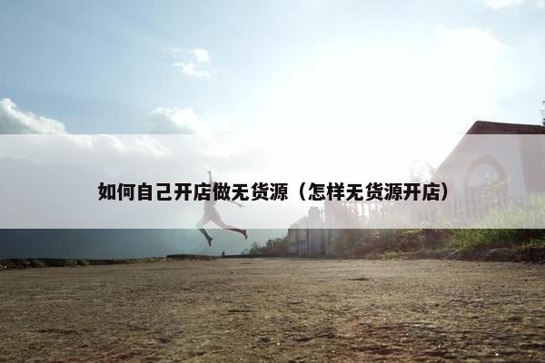 如何自己开店做无货源（怎样无货源开店）