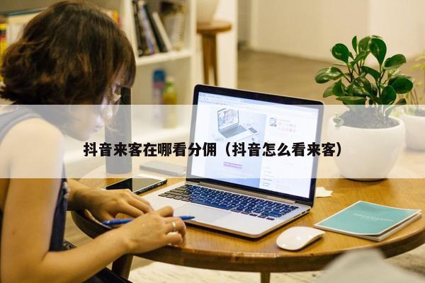 抖音来客在哪看分佣（抖音怎么看来客）