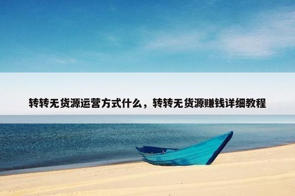 转转无货源运营方式什么，转转无货源赚钱详细教程