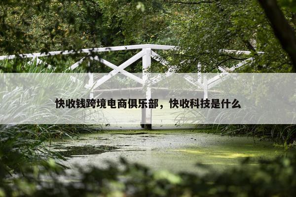 快收钱跨境电商俱乐部，快收科技是什么