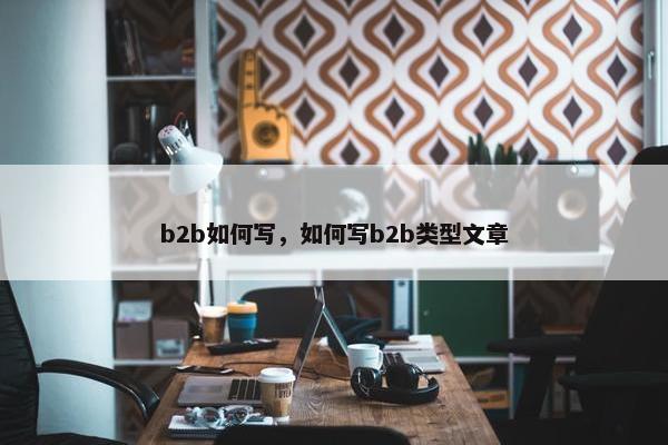 b2b如何写，如何写b2b类型文章