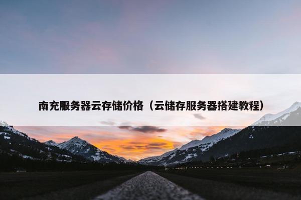南充服务器云存储价格（云储存服务器搭建教程）