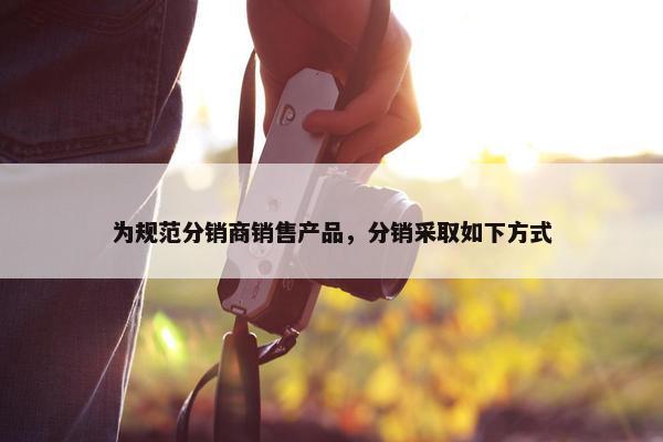 为规范分销商销售产品，分销采取如下方式