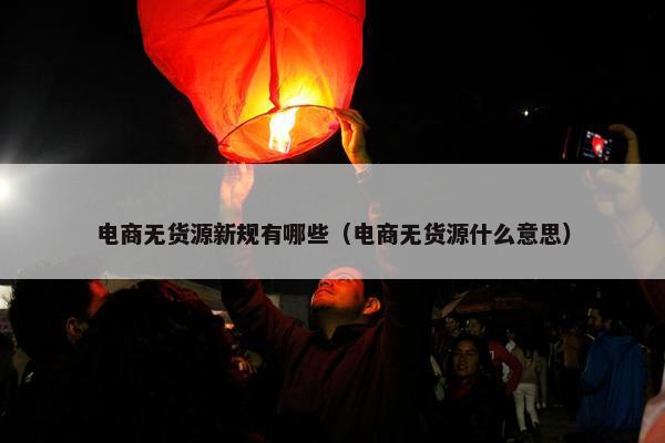 电商无货源新规有哪些（电商无货源什么意思）