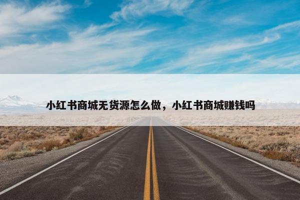 小红书商城无货源怎么做，小红书商城赚钱吗