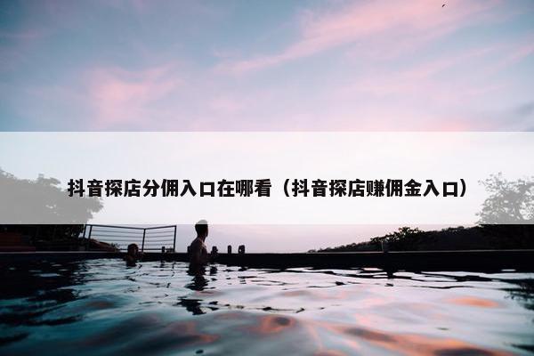 抖音探店分佣入口在哪看（抖音探店赚佣金入口）
