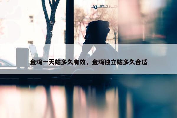 金鸡一天站多久有效，金鸡独立站多久合适