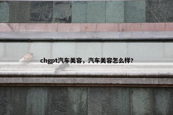 chgpt汽车美容，汽车美容怎么样?