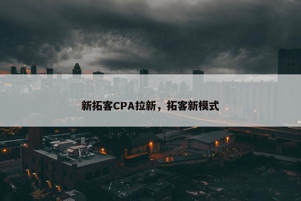 新拓客CPA拉新，拓客新模式