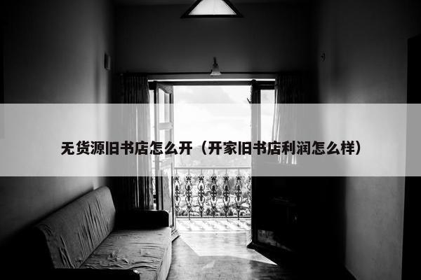 无货源旧书店怎么开（开家旧书店利润怎么样）