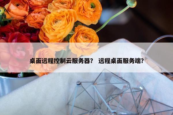 桌面远程控制云服务器？ 远程桌面服务端？