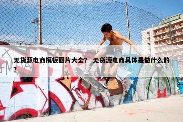 无货源电商模板图片大全？ 无货源电商具体是做什么的？