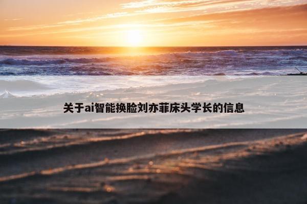 关于ai智能换脸刘亦菲床头学长的信息