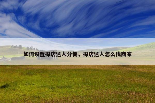 如何设置探店达人分佣，探店达人怎么找商家