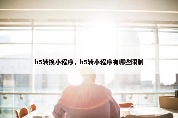h5转换小程序，h5转小程序有哪些限制
