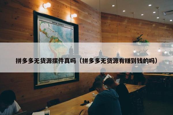 拼多多无货源摆件真吗（拼多多无货源有赚到钱的吗）